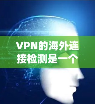 VPN的海外连接检测是一个复杂而多维度的过程，涉及技术、法律、法规等多个方面。以下是对该主题的系统总结