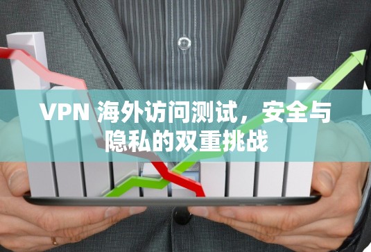 VPN 海外访问测试，安全与隐私的双重挑战