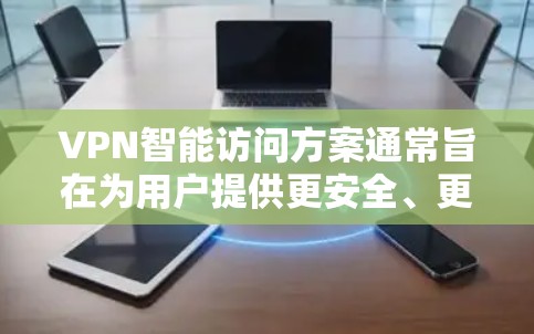 VPN智能访问方案通常旨在为用户提供更安全、更可靠的网络访问体验。以下是一个完整的方案框架，涵盖关键方面