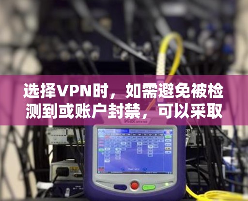 选择VPN时，如需避免被检测到或账户封禁，可以采取以下步骤