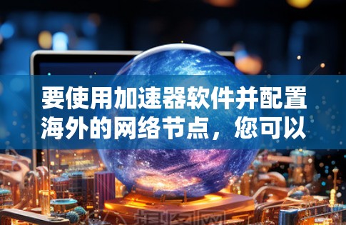 要使用加速器软件并配置海外的网络节点，您可以按照以下步骤操作