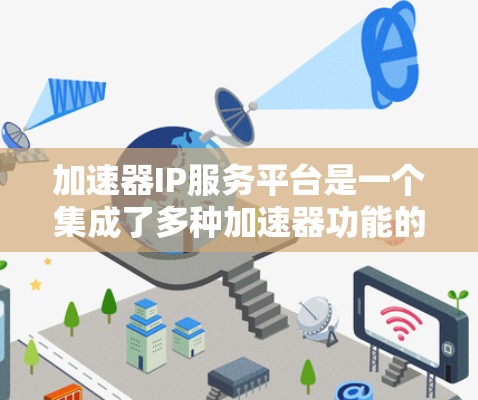 加速器IP服务平台是一个集成了多种加速器功能的工具，旨在提升网络请求的处理效率。以下是对其功能和优势的详细分析