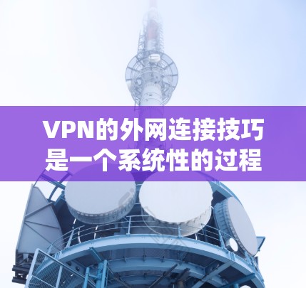 VPN的外网连接技巧是一个系统性的过程，涉及服务器配置、连接机制、同步和安全监控等多个方面。以下是一个分步骤的指南，帮助您逐步掌握VPN的外网连接技巧