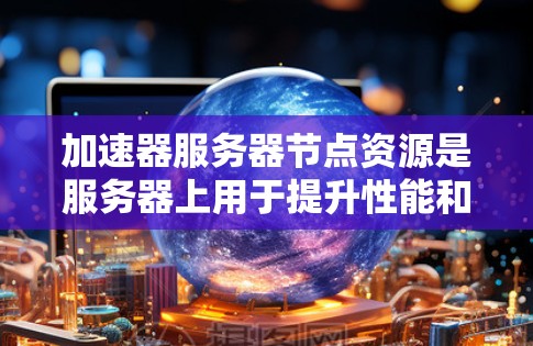 加速器服务器节点资源是服务器上用于提升性能和稳定性的关键组件。以下是一个详细的概述