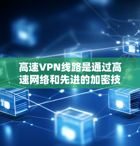 高速VPN线路是通过高速网络和先进的加密技术，提供速度快、延迟小、安全可靠的网络连接。以下是对高速VPN线路的详细总结