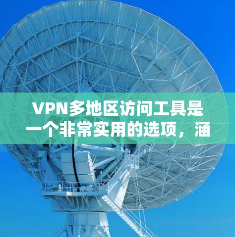 VPN多地区访问工具是一个非常实用的选项，涵盖了多种功能，适合不同需求的用户。以下是对这些工具的分类和总结
