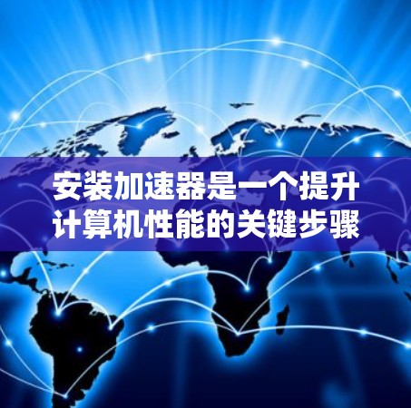 安装加速器是一个提升计算机性能的关键步骤，以下是详细的安装指南
