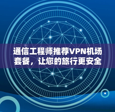 通信工程师推荐VPN机场套餐，让您的旅行更安全高效！