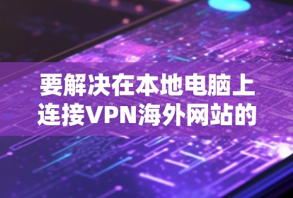 要解决在本地电脑上连接VPN海外网站的问题，您可以按照以下步骤进行