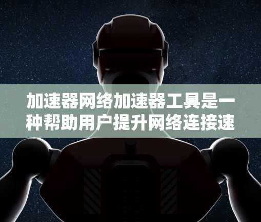 加速器网络加速器工具是一种帮助用户提升网络连接速度的工具，主要分为物理网络加速器和软件加速器两种类型。以下是详细的解释
