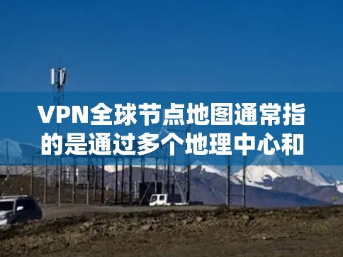 VPN全球节点地图通常指的是通过多个地理中心和网络节点连接的VPN网络。这些节点通常位于全球各地，包括美国、欧洲、亚洲、非洲等地。通过这些节点，用户可以访问大量 VPN 服务，提供更广泛的网络连接