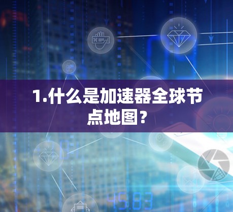 1.什么是加速器全球节点地图？