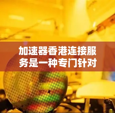 加速器香港连接服务是一种专门针对香港用户提供的网络加速工具，旨在提升香港地区的网络连接速度。以下是对该服务的详细步骤和信息
