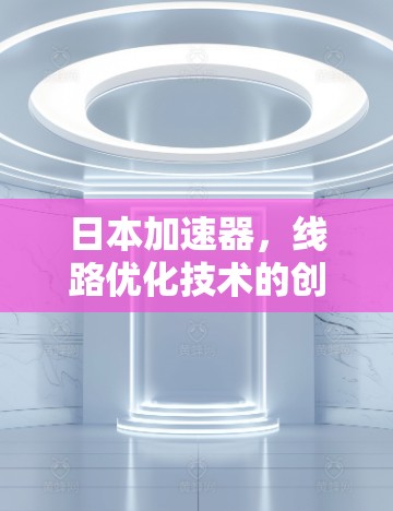日本加速器，线路优化技术的创新与投资价值