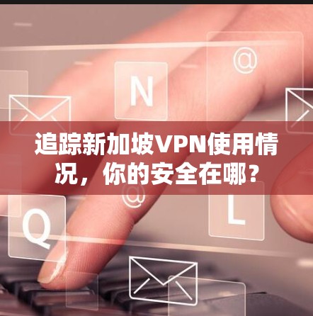 追踪新加坡VPN使用情况,你的安全在哪? 追踪新加坡VPN使用情况,你的安全在哪?