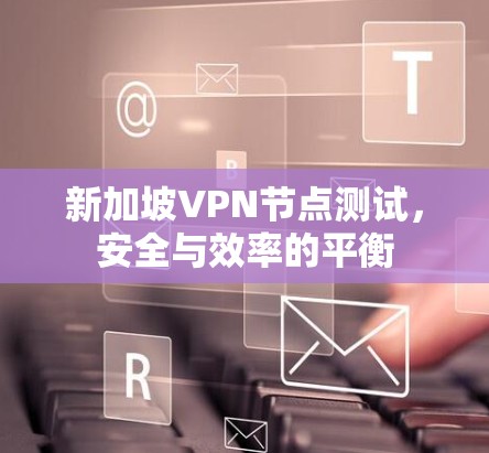 新加坡VPN节点测试，安全与效率的平衡