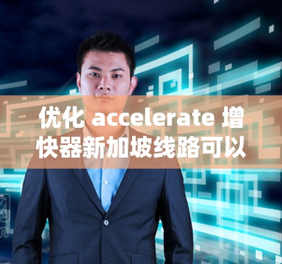 优化 accelerate 增快器新加坡线路可以从以下几个方面进行系统性的优化
