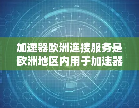 加速器欧洲连接服务是欧洲地区内用于加速器系统的技术术语，旨在提高车辆在加速时的性能和稳定性。以下是关于加速器欧洲连接服务的详细总结