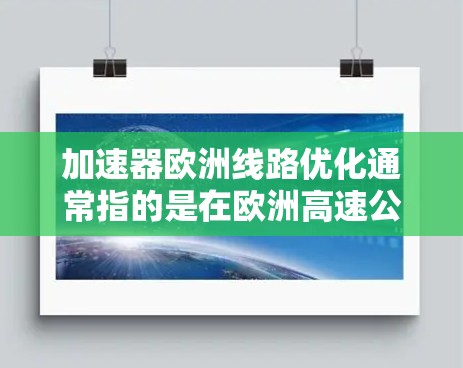 加速器欧洲线路优化通常指的是在欧洲高速公路上优化加速设施，以提高交通流、减少停车时间、提升驾驶舒适度和减少拥堵等问题。以下是一些可能的优化方向和建议