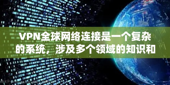VPN全球网络连接是一个复杂的系统，涉及多个领域的知识和技能。以下是对VPN全球网络连接的详细解答
