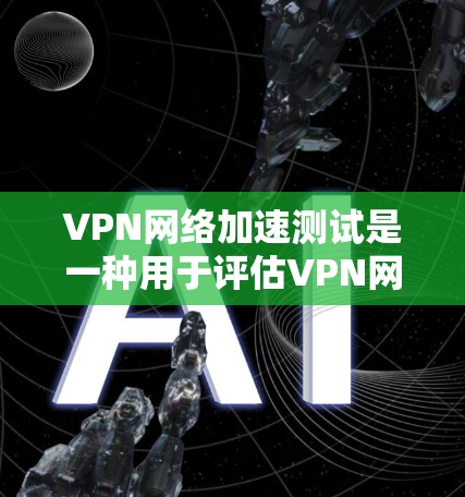 VPN网络加速测试是一种用于评估VPN网络性能的测试方法，通常在高速网络上进行。以下是关于VPN网络加速测试的一些关键点和步骤