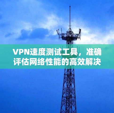 VPN速度测试工具，准确评估网络性能的高效解决方案