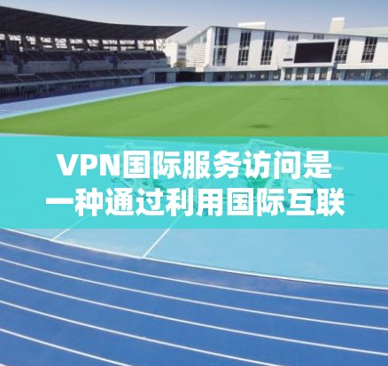 VPN国际服务访问是一种通过利用国际互联网访问国际服务器的技术，旨在提供安全和高效的服务。以下是对该方法的详细总结和解释