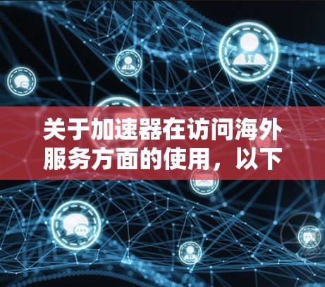 关于加速器在访问海外服务方面的使用，以下是详细的步骤指南和注意事项