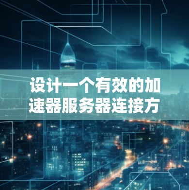 设计一个有效的加速器服务器连接方案需要综合考虑多个方面，确保数据高效、稳定地传输和处理。以下是一个详细的连接方案设计，涵盖各关键步骤