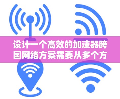 设计一个高效的加速器跨国网络方案需要从多个方面入手，确保网络的稳定性和用户体验。以下是一个详细的方案设计过程