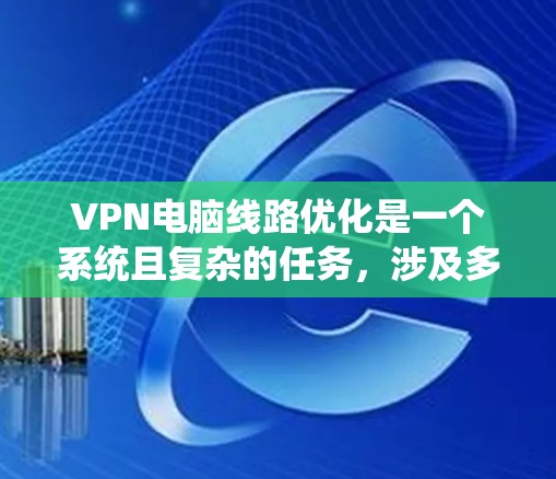 VPN电脑线路优化是一个系统且复杂的任务，涉及多个步骤和工具的使用。以下是一个有条理的优化指南，帮助您系统地优化VPN电脑线路