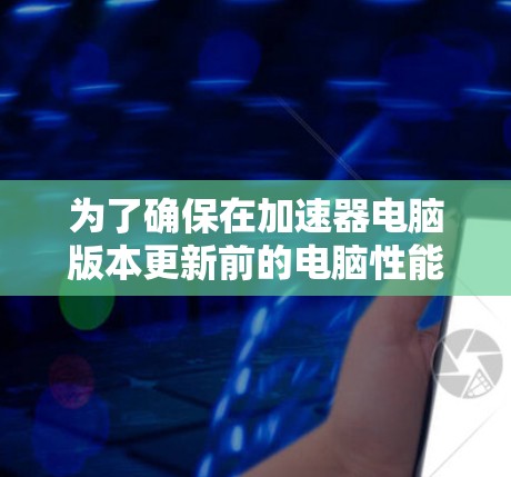 为了确保在加速器电脑版本更新前的电脑性能良好，遵循以下步骤