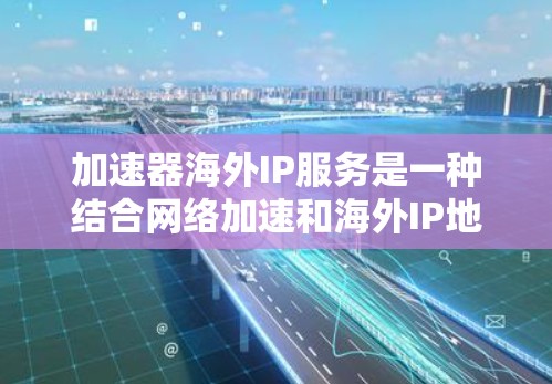 加速器海外IP服务是一种结合网络加速和海外IP地址的综合解决方案，旨在帮助用户在海外互联网环境中高效地下载和访问资源。以下是关于该服务的详细信息