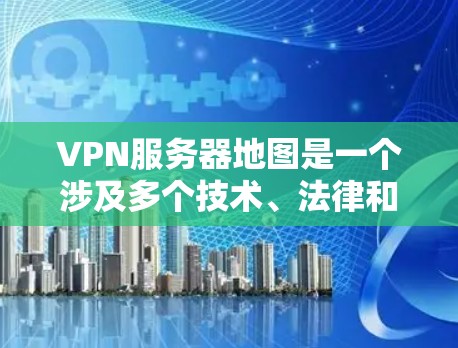 VPN服务器地图是一个涉及多个技术、法律和网络环境的复杂概念，具体含义和作用如下