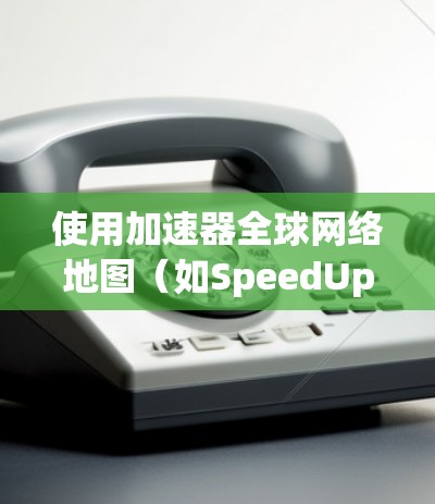 使用加速器全球网络地图（如SpeedUp、MapShare、SpeedUp Free等）需要以下步骤