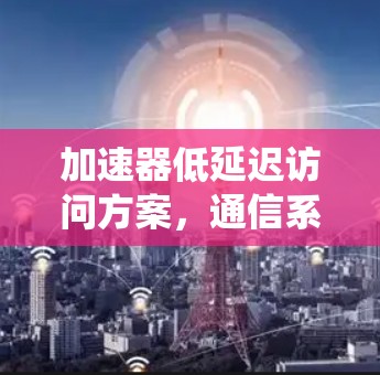 加速器低延迟访问方案，通信系统中的创新解决方案