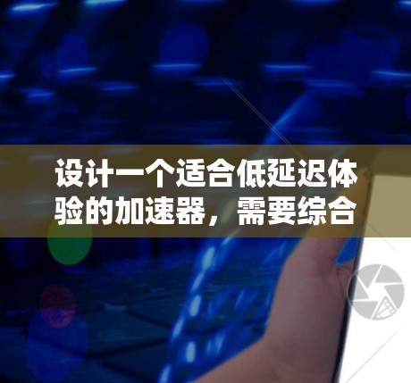 设计一个适合低延迟体验的加速器，需要综合考虑功能、架构、性能、用户体验和安全等方面。以下是一个分步指南