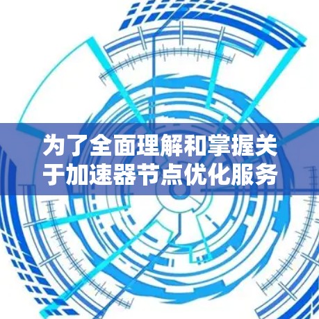 为了全面理解和掌握关于加速器节点优化服务的知识，以下是一个结构化的总结