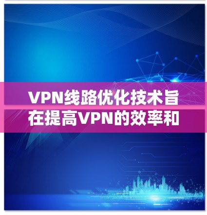 VPN线路优化技术旨在提高VPN的效率和安全性，以确保在特定场景下VPN的高效和安全运行。以下是该技术的详细分析