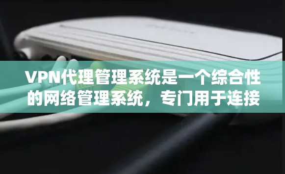VPN代理管理系统是一个综合性的网络管理系统，专门用于连接到VPN服务器，通过代理处理数据的加密传输。以下是VPN代理管理系统的主要功能和应用