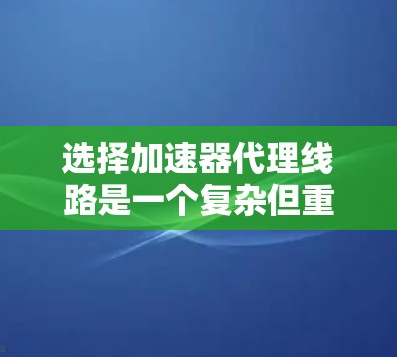 选择加速器代理线路是一个复杂但重要的步骤，涉及多个因素。以下是一个有条理的总结，帮助您做出明智的决定