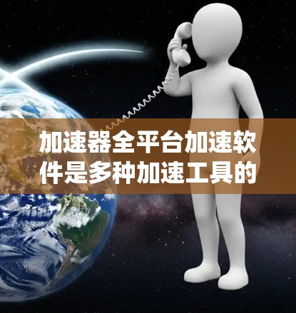 加速器全平台加速软件是多种加速工具的统称，旨在提升网页加载速度的工具。以下是几种主要的全平台加速软件及其特点