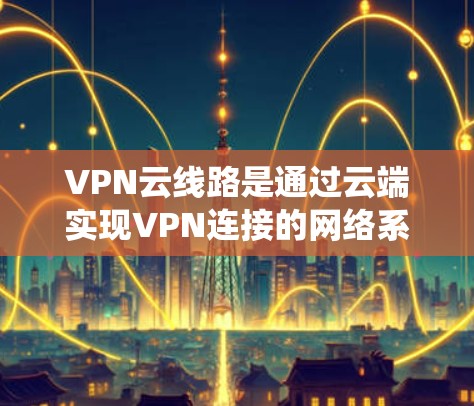 VPN云线路是通过云端实现VPN连接的网络系统，广泛应用于数据传输和远程办公等领域。以下是对VPN云线路的详细介绍