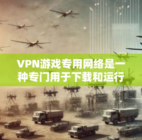VPN游戏专用网络是一种专门用于下载和运行游戏的VPN服务，用户可以根据自己的需求选择适合的专用网络。以下是对这种情况的详细分析