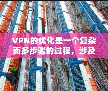 VPN的优化是一个复杂而多步骤的过程，涉及多个方面，以下是对VPN优化的分步总结