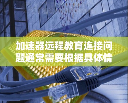 加速器远程教育连接问题通常需要根据具体情况进行解决。以下是一些可能的步骤和建议