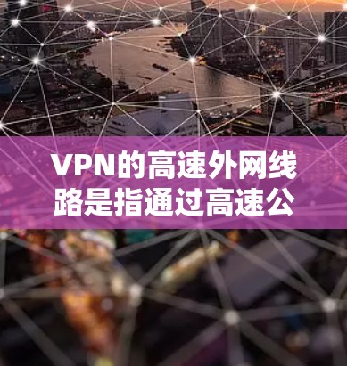 VPN的高速外网线路是指通过高速公路或铁路的高速设备连接到互联网，用于加密数据和提供高速传输。以下是对高速外网线路的详细分析