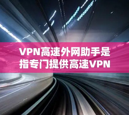 VPN高速外网助手是指专门提供高速VPN连接服务的工具或平台。如果您需要快速、安全地连接到互联网，可以考虑以下几点