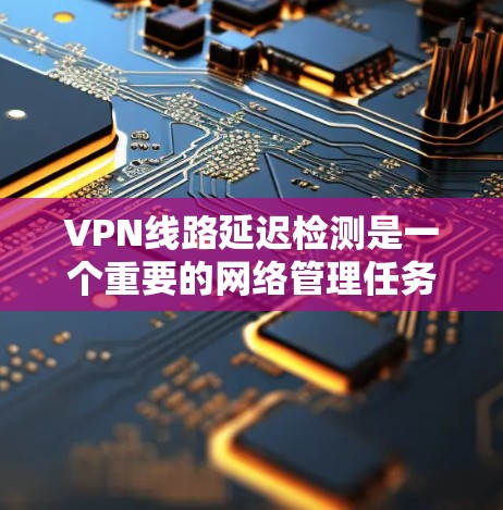 VPN线路延迟检测是一个重要的网络管理任务，能够帮助用户提前识别网络问题并采取措施。以下是一个分步指南，帮助您有效管理VPN网络的延迟
