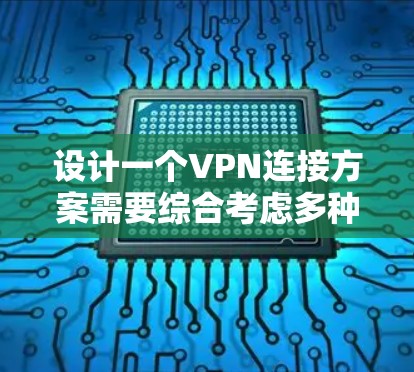 设计一个VPN连接方案需要综合考虑多种因素，包括VPN类型、连接方式、防火墙配置、路由器连接以及网络测试。以下是一个清晰的步骤指南